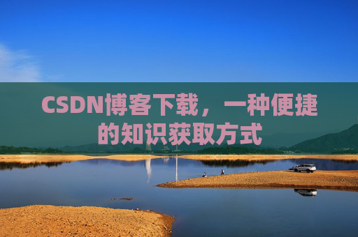 CSDN博客下载,一种便捷的知识获取方式 CSDN博客下载,一种便捷的知识获取方式